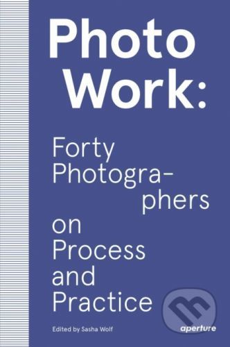 PHOTOWORK - Forty Photographers on Process and Practice