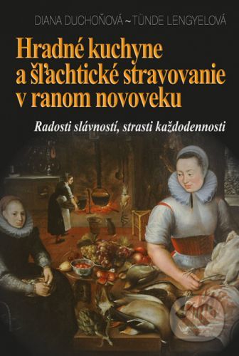Hradné kuchyne a šľachtické stravovanie v ranom novoveku - Diana Duchoňová, Tünde Lengyelová