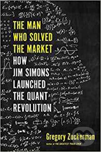 The Man Who Solved the Market: How Jim Simons Launched the Quant Revolution - Gregory Zuckerman