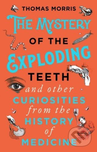 The Mystery of the Exploding Teeth and Other Curiosities from the History of Medicine - Thomas Morris