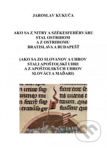 Ako sa z Nitry a Székesfehérváru stal Ostrihom a z Ostrihomu Bratislava a Budapešť - Jaroslav Kukuča