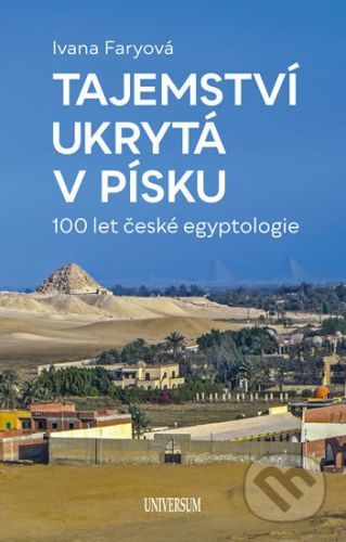 Tajemství ukrytá v písku – 100 let české egyptologie - Ivana Faryová