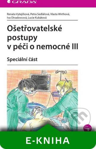 Ošetřovatelské postupy v péči o nemocné III - Renata Vytejčková, Petra Sedlářová, Vlasta Wirthová, Iva Otradovcová, Lucie Kubátová