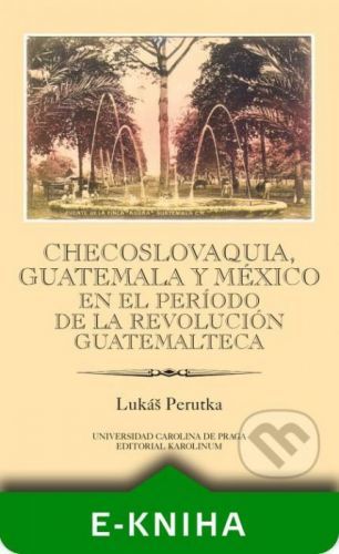 Checoslovaquia, Guatemala y México en el Período de la Revolución Guatemalteca - Lukáš Perutka