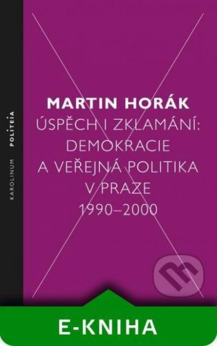 Úspěch i zklamání: Demokracie a veřejná politika v Praze 1990–2000 - Martin Horák