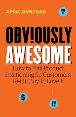 Obviously Awesome: How to Nail Product Positioning So Customers Get It, Buy It, Love It (Dunford April)(Paperback)