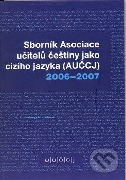 Sborník asociace učitelů češtiny jako cizího jazyka (AUČCJ) 2006-2007 -