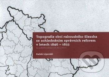 Topografie obcí rakouského Slezska se zohledněním správních reforem 1846-1855 - Radek Lipovski