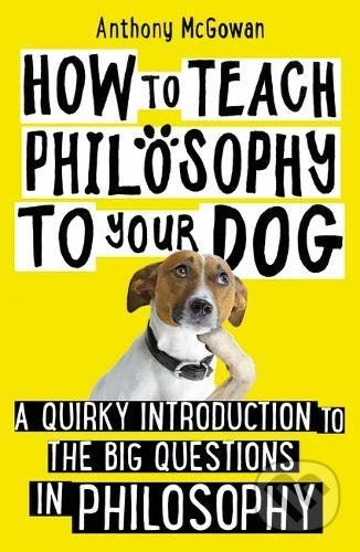 How to Teach Philosophy to Your Dog - Anthony McGowan