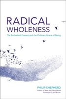 Radical Wholeness: The Embodied Present and the Ordinary Grace of Being (Shepherd Philip)(Paperback)
