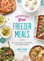 Seriously Good Freezer Meals: 150 Easy Recipes to Save Your Time, Money and Sanity (Truman Karrie)(Paperback)