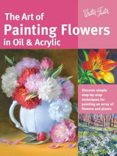 The Art of Painting Flowers in Oil & Acrylic - David Lloyd Glover, Varvara Harmon, James Sulkowski, Judy Leila Schafers