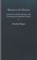 Mourning El Dorado - Literature and Extractivism in the Contemporary American Tropics (Rogers Charlotte)(Pevná vazba)