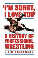 I'm Sorry, I Love You: A History of Professional Wrestling (Smallman Jim)(Paperback / softback)