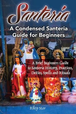 Santeria: A Brief Beginners Guide to Santeria History, Practices, Deities, Spells and Rituals. a Condensed Santeria Guide for Be (Star Riley)(Paperback)