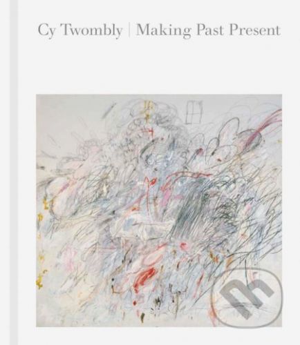 Cy Twombly: Making Past Present - Christine Kondoleon, Kate Nesin