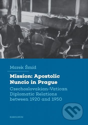 Mission: Apostolic Nuncio in Prague - Czechoslovakian-Vatican Diplomatic Relations between 1920 and 1950 - Marek Šmíd