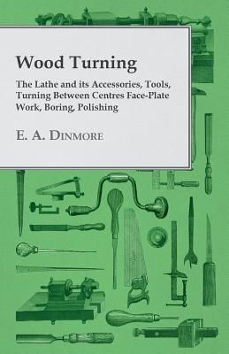 Wood Turning - The Lathe and Its Accessories, Tools, Turning Between Centres Face-Plate Work, Boring, Polishing (Dinmore E. A.)(Paperback)