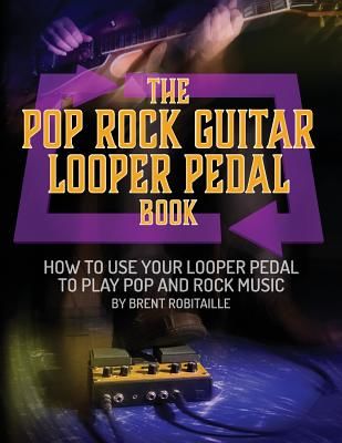 The Pop Rock Guitar Looper Pedal Book: How to Use Your Guitar Looper Pedal to Play Pop Rock Music (Robitaille Brent C.)(Paperback)