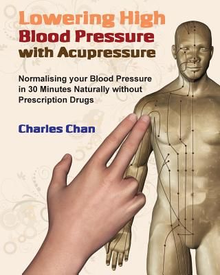 Lowering High Blood Pressure with Acupressure: Normalising Your Blood Pressure in 30 Minutes Naturally Without Prescription Drugs (Chan Charles)(Paperback)