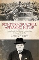 Fighting Churchill, Appeasing Hitler - How a British Civil Servant Helped Cause  the Second World War (Phillips Adrian)(Pevná vazba)