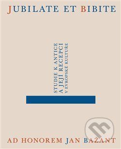 Jubilate et bibite. Studie k antice a její recepci v evropské kultuře. Ad honorem Jan Bažant - Daniela Jakub Čadková, Eliška Poláčková, Alena Sarkissian