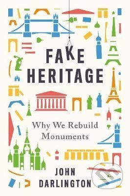 Fake Heritage : Why We Rebuild Monuments - John Darlington