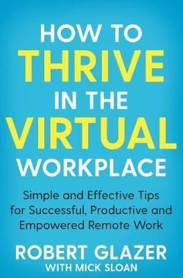 How to Thrive in the Virtual Workplace : Simple and Effective Tips for Successfu - Glazer Robert
