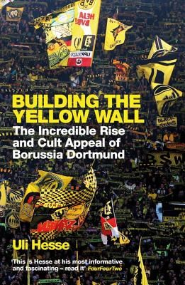 Building the Yellow Wall - The Incredible Rise and Cult Appeal of Borussia Dortmund: WINNER OF THE FOOTBALL BOOK OF THE YEAR 2019 (Hesse Uli)(Paperback / softback)