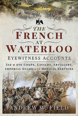 French at Waterloo: Eyewitness Accounts - 2nd and 6th Corps, Cavalry, Artillery, Foot Guard and Medical Services (Field Andrew W)(Pevná vazba)