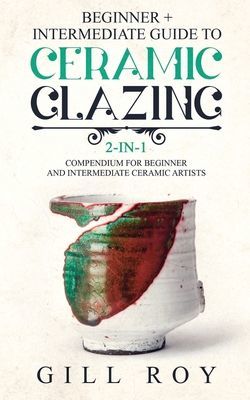 Ceramic Glazing: Beginner + Intermediate Guide to Ceramic Glazing: 2-in-1 Compendium for Beginner and Intermediate Ceramic Artists (Roy Gill)(Paperback)