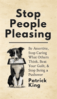 Stop People Pleasing: Be Assertive, Stop Caring What Others Think, Beat Your Guilt, & Stop Being a Pushover (King Patrick)(Pevná vazba)