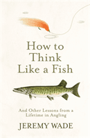 How to Think Like a Fish - And Other Lessons from a Lifetime in Angling (Wade Jeremy)(Paperback / softback)