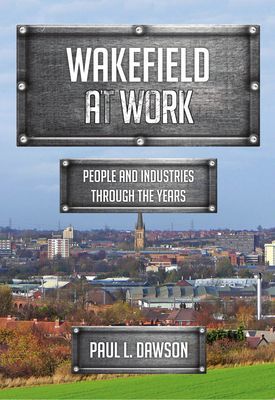 Wakefield at Work - People and Industries Through the Years (Dawson Paul L.)(Paperback / softback)