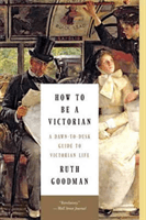 How to Be a Victorian: A Dawn-To-Dusk Guide to Victorian Life (Goodman Ruth)(Paperback)