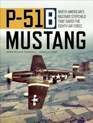 P-51B Mustang - North American's Bastard Stepchild that Saved the Eighth Air Force (Marshall James William 