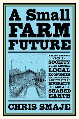 Small Farm Future - Making the Case for a Society Built Around Local Economies, Self-Provisioning, Agricultural Diversity and a Shared Earth (Smaje Chris)(Paperback / softback)