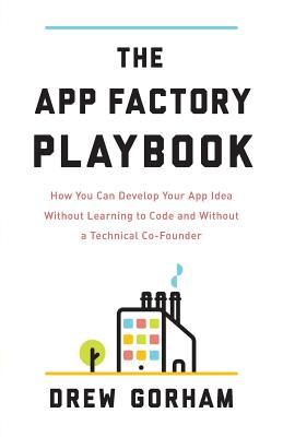 The App Factory Playbook: How You Can Develop Your App Idea Without Learning to Code and Without a Technical Co-Founder (Gorham Drew)(Paperback)