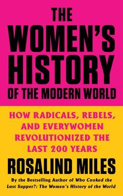 Women's History of the Modern World - How Radicals, Rebels, and Everywomen Revolutionized the Last 200 Years (Miles Rosalind)(Paperback)