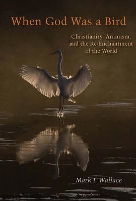 When God Was a Bird: Christianity, Animism, and the Re-Enchantment of the World (Wallace Mark I.)(Paperback)
