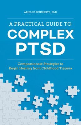 A Practical Guide to Complex Ptsd: Compassionate Strategies to Begin Healing from Childhood Trauma (Schwartz Arielle PhD)(Paperback)