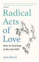 Radical Acts of Love - How We Find Hope at the End of Life (Brown Janie)(Pevná vazba)