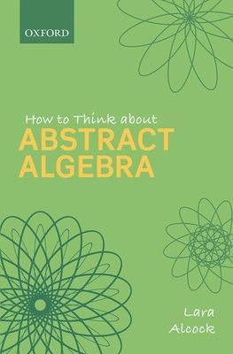 How to Think About Abstract Algebra (Alcock Lara (Reader and Head of Department Mathematics Reader and Head of Department Mathematics Education Centre Loughborough University))(Paperback / softback)