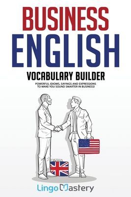 Business English Vocabulary Builder: Powerful Idioms, Sayings and Expressions to Make You Sound Smarter in Business! (Lingo Mastery)(Paperback)