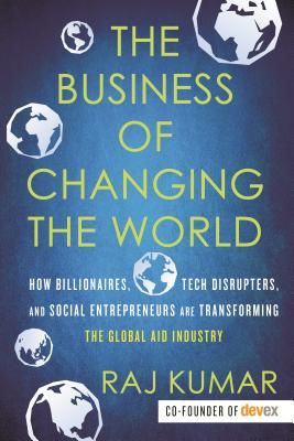 The Business of Changing the World: How Billionaires, Tech Disrupters, and Social Entrepreneurs Are Transforming the Global Aid Industry (Kumar Raj)(Paperback)