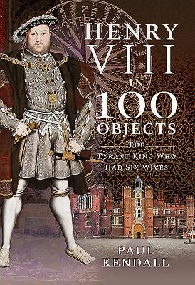 Henry VIII in 100 Objects - The Tyrant King Who Had Six Wives (Kendall Paul)(Pevná vazba)