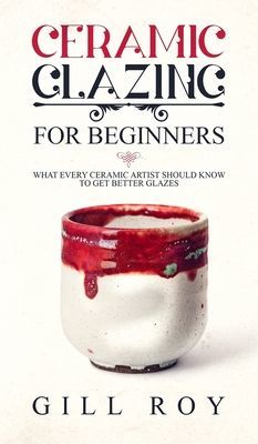 Ceramic Glazing for Beginners: What Every Ceramic Artist Should Know to Get Better Glazes (Roy Gill)(Pevná vazba)