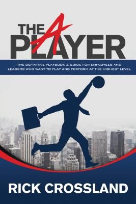 The A Player: The Definitive Playbook and Guide for Employees and Leaders Who Want to Play and Perform at the Highest Level (Crossland Rick)(Paperback)