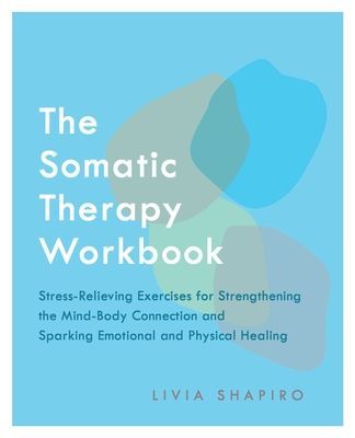 Somatic Therapy Workbook - Stress-Relieving Exercises for Strengthening the Mind-Body Connection and Sparking Emotional and Physical Healing (Shapiro Livia)(Paperback / softback)