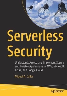 Serverless Security - Understand, Assess, and Implement Secure and Reliable Applications in AWS, Microsoft Azure, and Google Cloud (Calles Miguel A.)(Paperback / softback)